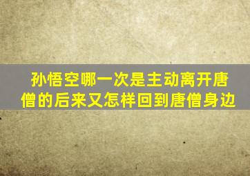 孙悟空哪一次是主动离开唐僧的后来又怎样回到唐僧身边