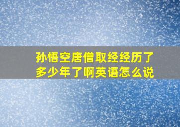 孙悟空唐僧取经经历了多少年了啊英语怎么说