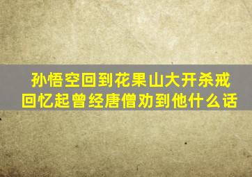 孙悟空回到花果山大开杀戒回忆起曾经唐僧劝到他什么话