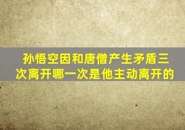 孙悟空因和唐僧产生矛盾三次离开哪一次是他主动离开的