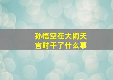 孙悟空在大闹天宫时干了什么事