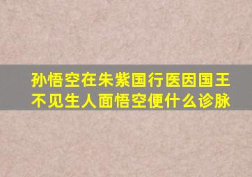 孙悟空在朱紫国行医因国王不见生人面悟空便什么诊脉