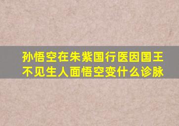 孙悟空在朱紫国行医因国王不见生人面悟空变什么诊脉