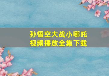 孙悟空大战小哪吒视频播放全集下载