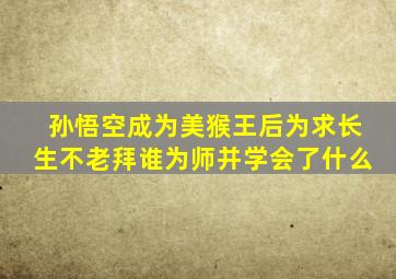 孙悟空成为美猴王后为求长生不老拜谁为师并学会了什么