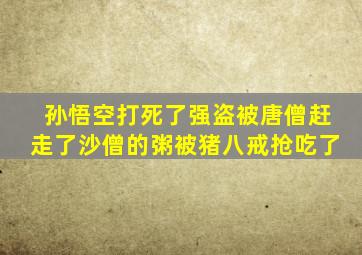 孙悟空打死了强盗被唐僧赶走了沙僧的粥被猪八戒抢吃了