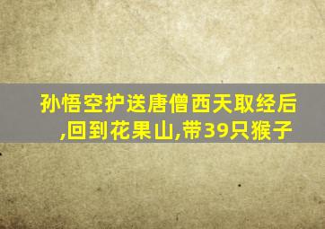 孙悟空护送唐僧西天取经后,回到花果山,带39只猴子