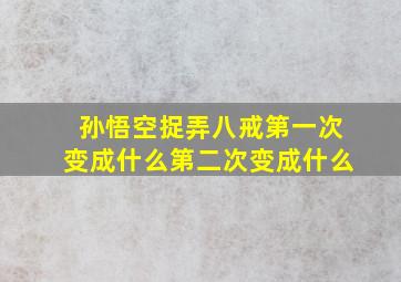 孙悟空捉弄八戒第一次变成什么第二次变成什么