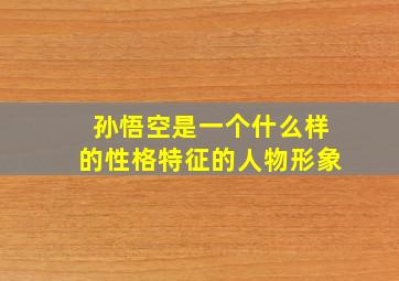 孙悟空是一个什么样的性格特征的人物形象