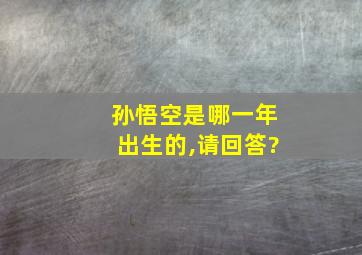 孙悟空是哪一年出生的,请回答?