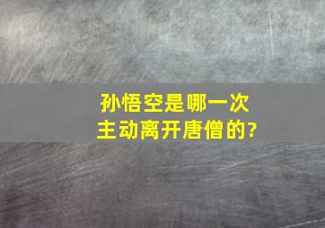 孙悟空是哪一次主动离开唐僧的?