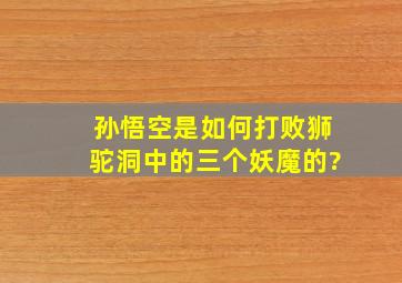 孙悟空是如何打败狮驼洞中的三个妖魔的?