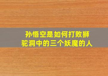 孙悟空是如何打败狮驼洞中的三个妖魔的人