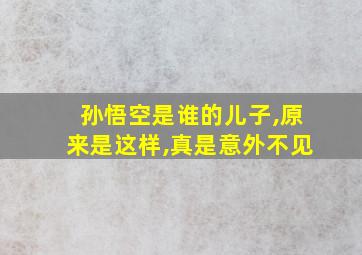 孙悟空是谁的儿子,原来是这样,真是意外不见