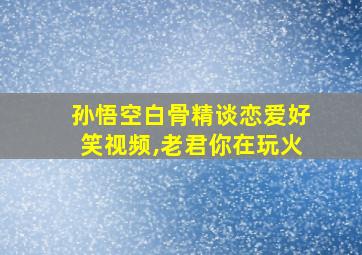 孙悟空白骨精谈恋爱好笑视频,老君你在玩火