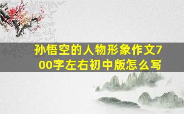 孙悟空的人物形象作文700字左右初中版怎么写