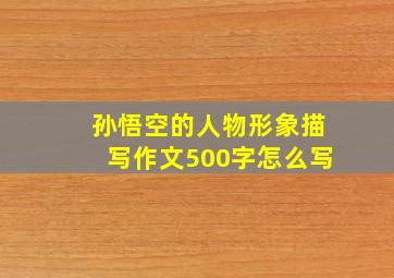 孙悟空的人物形象描写作文500字怎么写