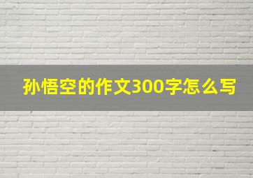 孙悟空的作文300字怎么写