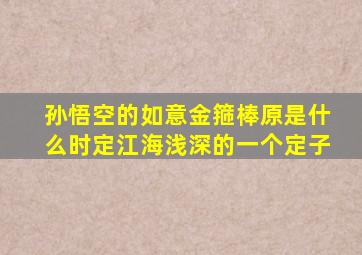 孙悟空的如意金箍棒原是什么时定江海浅深的一个定子