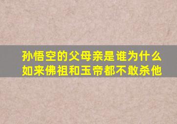 孙悟空的父母亲是谁为什么如来佛祖和玉帝都不敢杀他