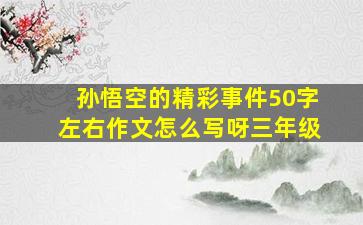 孙悟空的精彩事件50字左右作文怎么写呀三年级