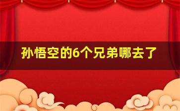 孙悟空的6个兄弟哪去了