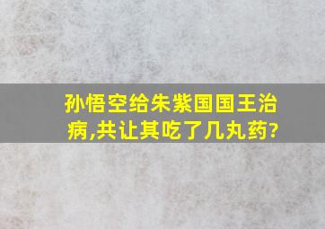 孙悟空给朱紫国国王治病,共让其吃了几丸药?