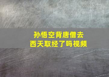 孙悟空背唐僧去西天取经了吗视频