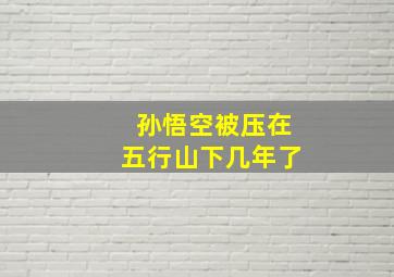 孙悟空被压在五行山下几年了