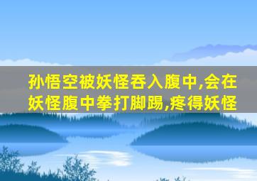 孙悟空被妖怪吞入腹中,会在妖怪腹中拳打脚踢,疼得妖怪