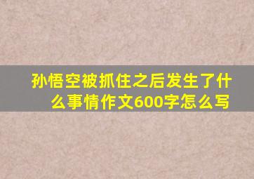 孙悟空被抓住之后发生了什么事情作文600字怎么写