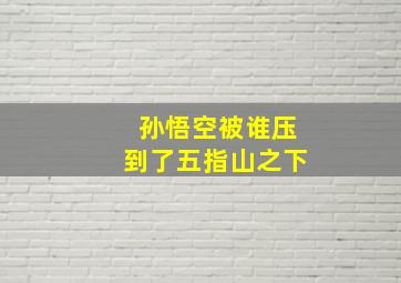 孙悟空被谁压到了五指山之下