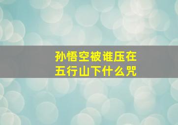 孙悟空被谁压在五行山下什么咒