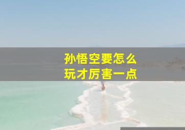 孙悟空要怎么玩才厉害一点