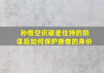 孙悟空识破老住持的阴谋后如何保护唐僧的身份