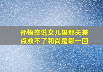 孙悟空说女儿国那关差点救不了和尚是哪一回