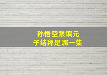 孙悟空跟镇元子结拜是哪一集