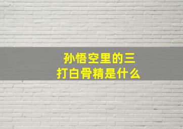 孙悟空里的三打白骨精是什么