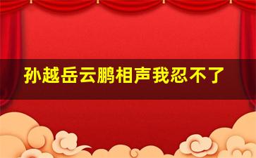 孙越岳云鹏相声我忍不了