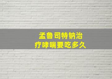 孟鲁司特钠治疗哮喘要吃多久