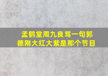 孟鹤堂周九良骂一句郭德刚大红大紫是那个节目