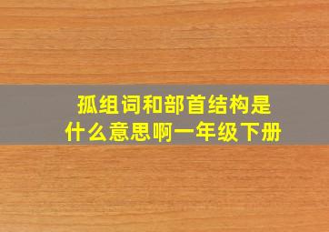 孤组词和部首结构是什么意思啊一年级下册