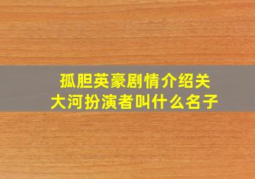 孤胆英豪剧情介绍关大河扮演者叫什么名子