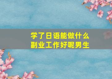 学了日语能做什么副业工作好呢男生