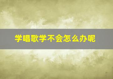 学唱歌学不会怎么办呢