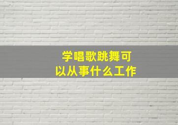 学唱歌跳舞可以从事什么工作