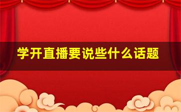 学开直播要说些什么话题