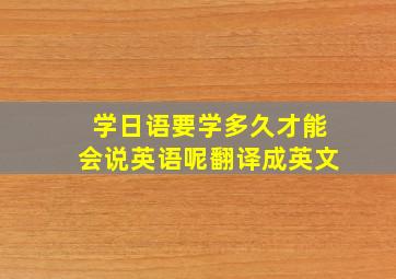 学日语要学多久才能会说英语呢翻译成英文