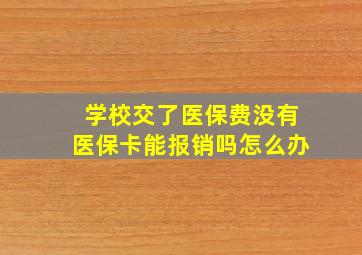 学校交了医保费没有医保卡能报销吗怎么办