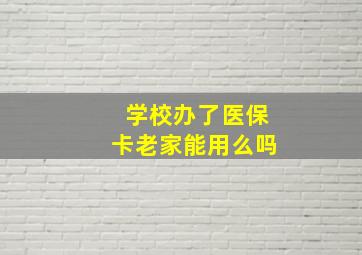 学校办了医保卡老家能用么吗